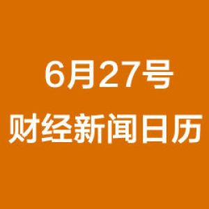 财经日历每日财经新闻早知道(06/27/2018)