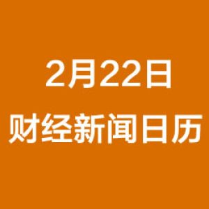 财经日历每日财经新闻早知道（2/22/2019）