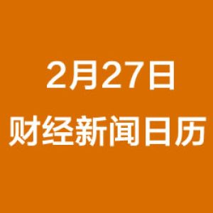 财经日历每日财经新闻早知道（2/27/2019）