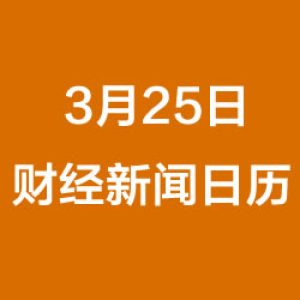 财经日历每日财经新闻早知道（3/25/2019）