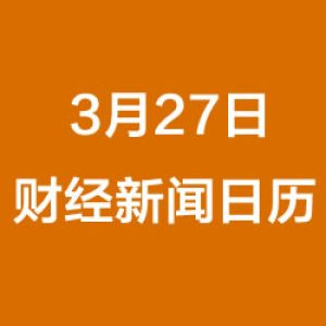 财经日历每日财经新闻早知道（3/27/2019）