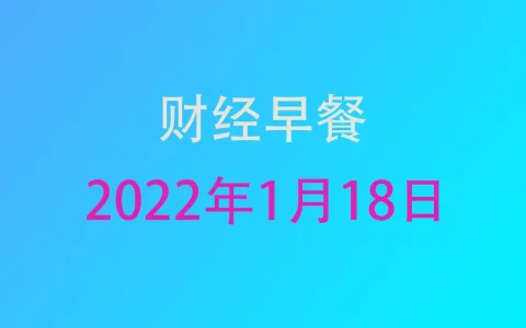 财经早餐每日财经新闻早知道（1/18/2022）