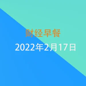 财经早餐每日财经新闻早知道（2/17/2022）