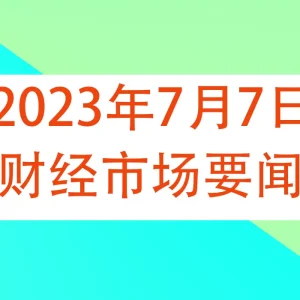 2023年7月7日财经市场要闻