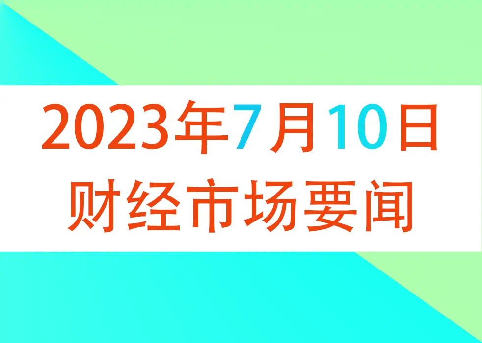 2023年7月10日财经新闻早知道