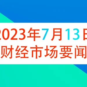 2023年7月13日财经新闻早知道