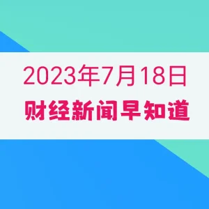 2023年7月18日财经新闻早知道