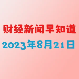 财经新闻早知道（2023年8月21日）