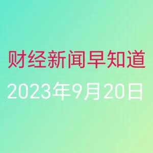财经新闻早知道（2023年9月20日）