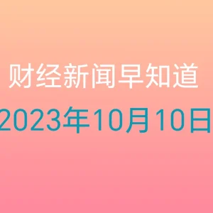 每日财经新闻早知道（2023年10月10日）