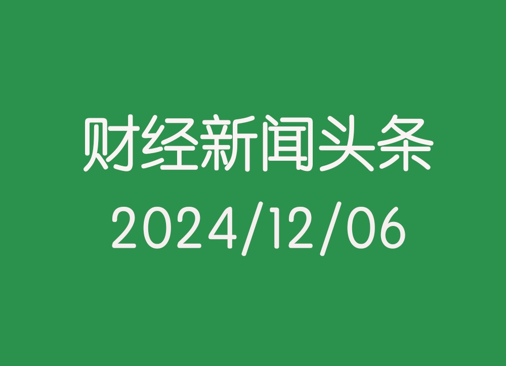 每日财经新闻头条（2024/12/06）