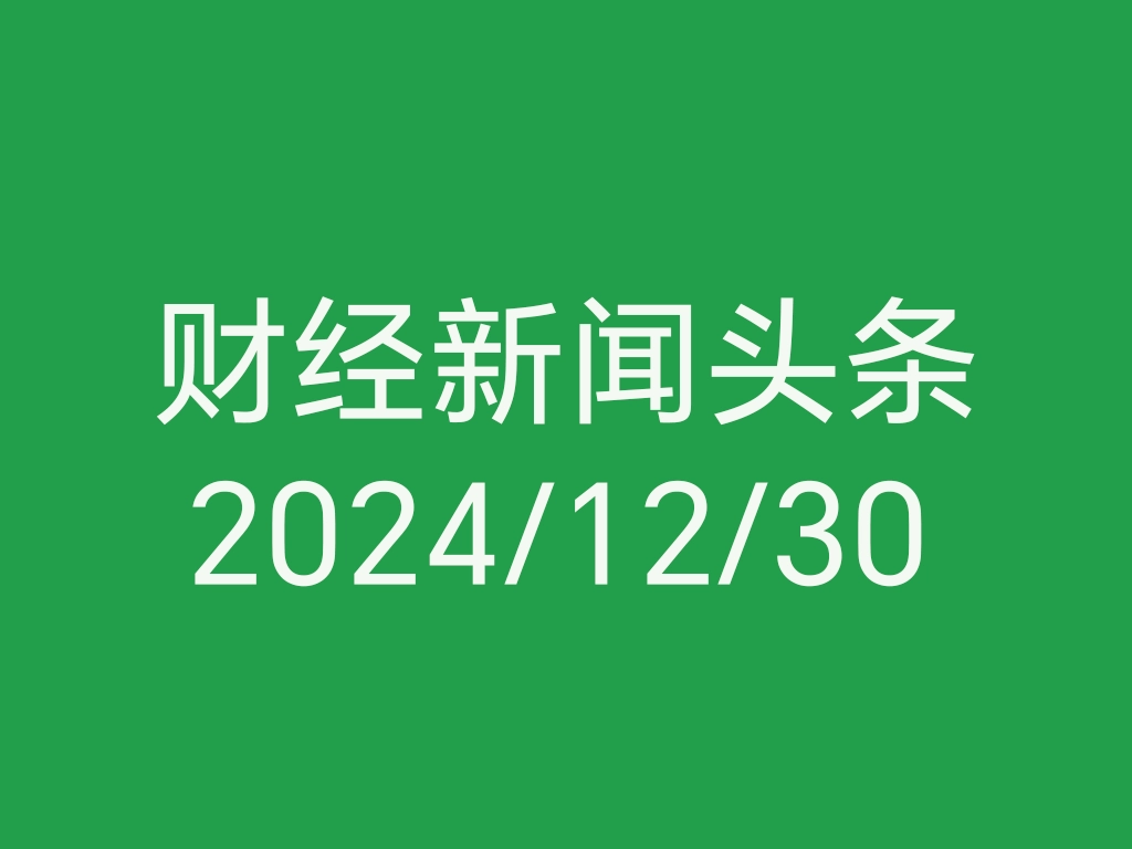 每日财经新闻头条（2024/12/30）