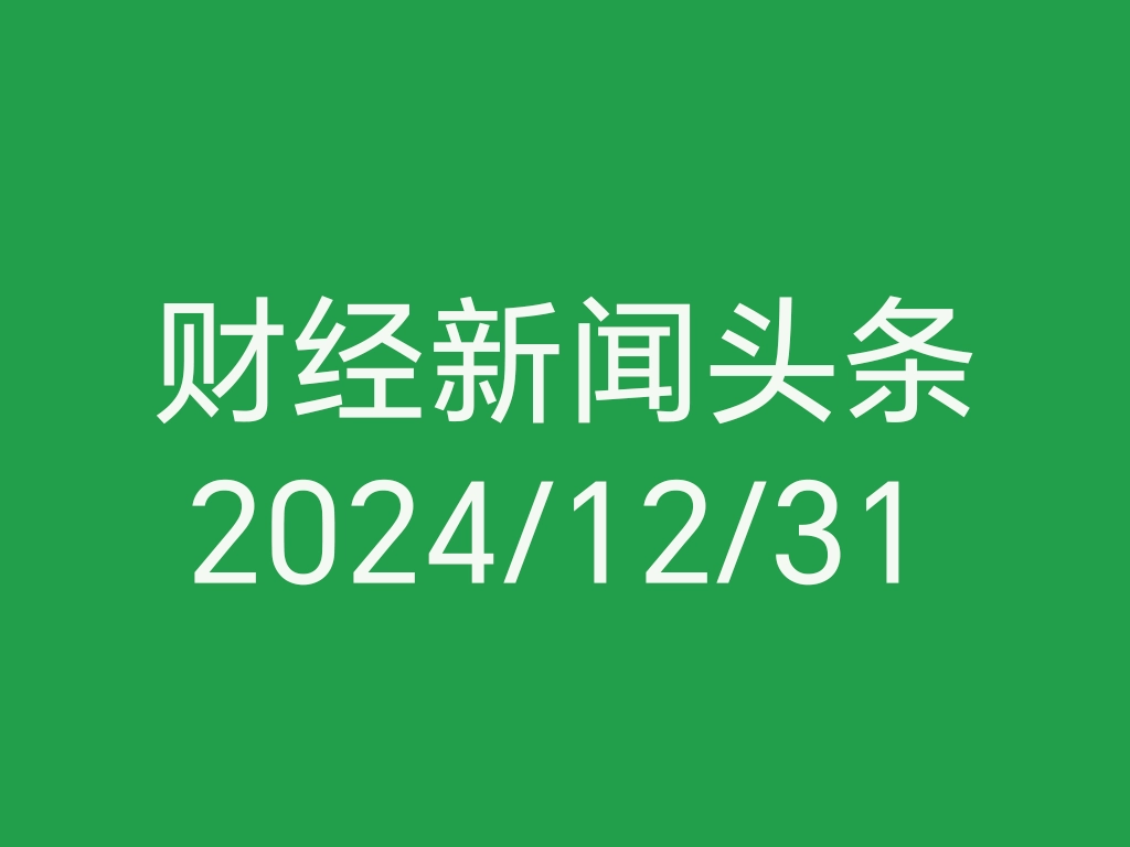 每日财经新闻头条（2024/12/31）