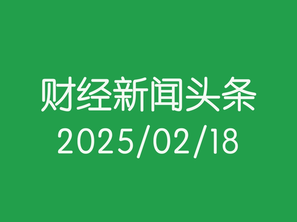 每日财经新闻头条（2025/02/18）
