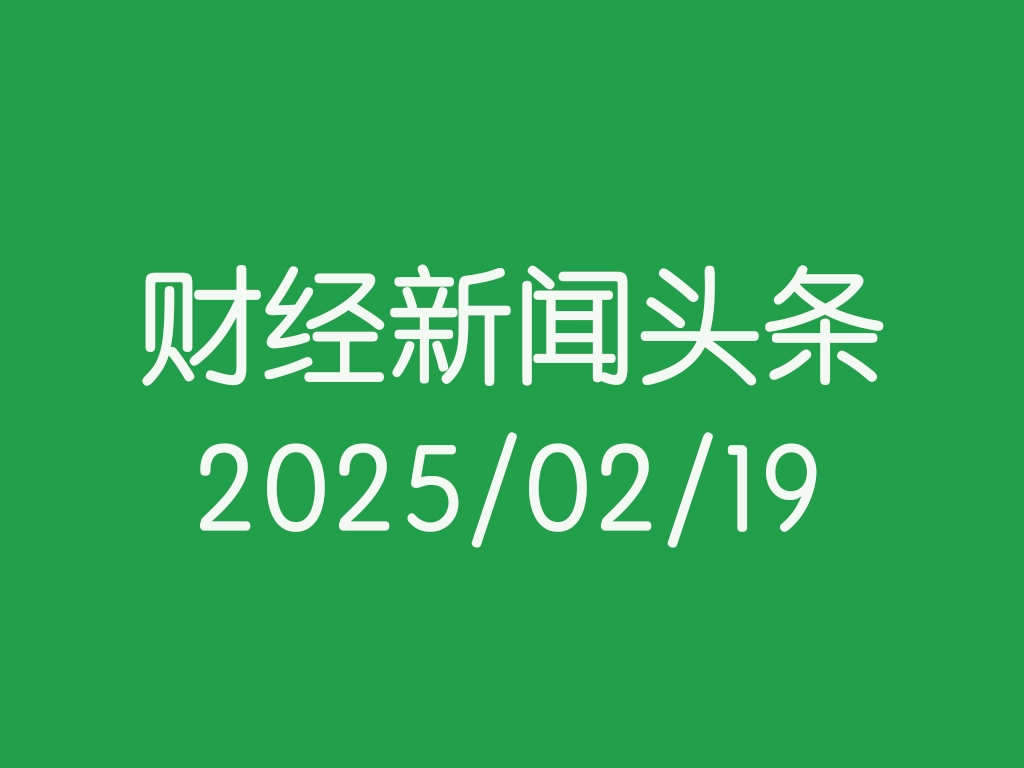 每日财经新闻头条（2025/02/19）