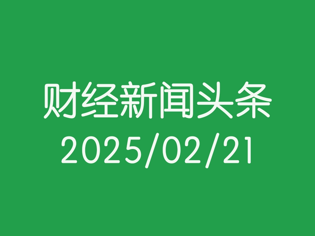 每日财经新闻头条（2025/02/21）