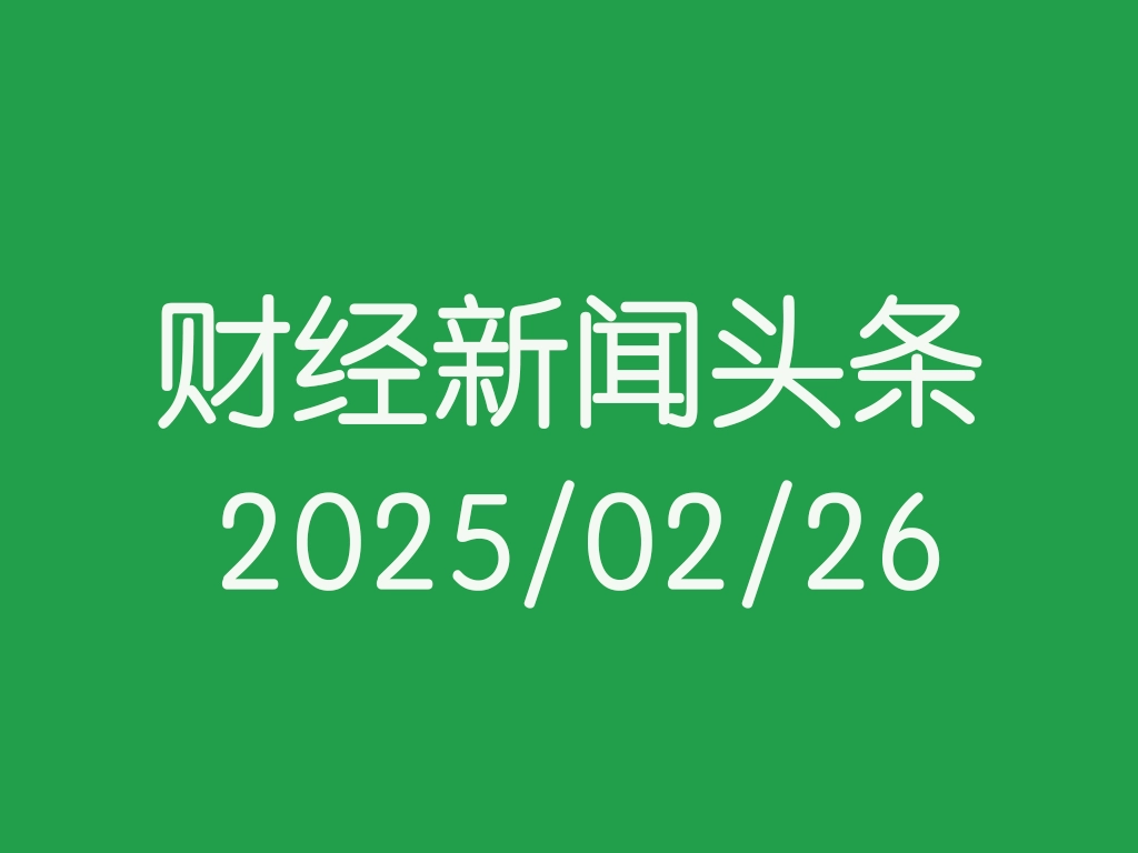每日财经新闻头条(2025/02/26)