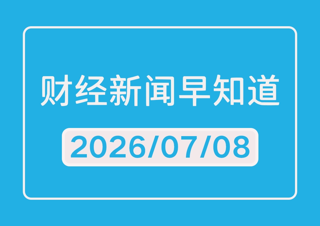 每日财经新闻早知道（2026/07/08）